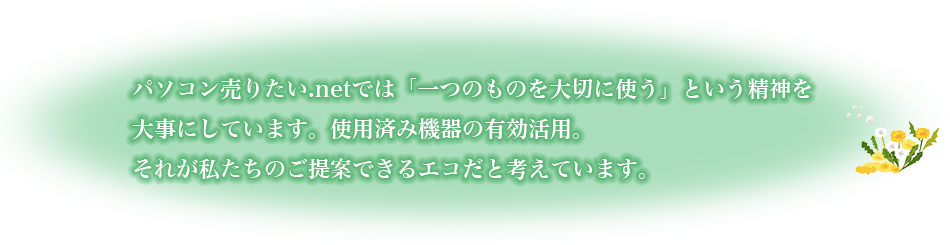 パソコン売りたい.netでは「一つのものを大切に使う」という精神を大事にしています。使用済み機器の有効活用。それが私たちのご提案できるエコだと考えています。